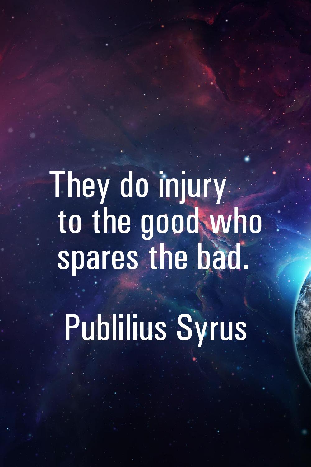 They do injury to the good who spares the bad.