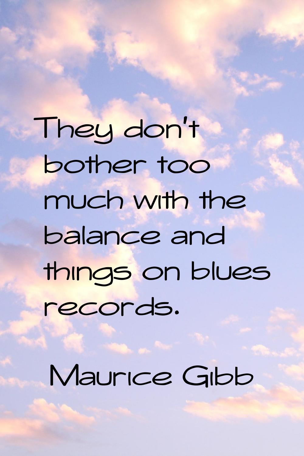 They don't bother too much with the balance and things on blues records.