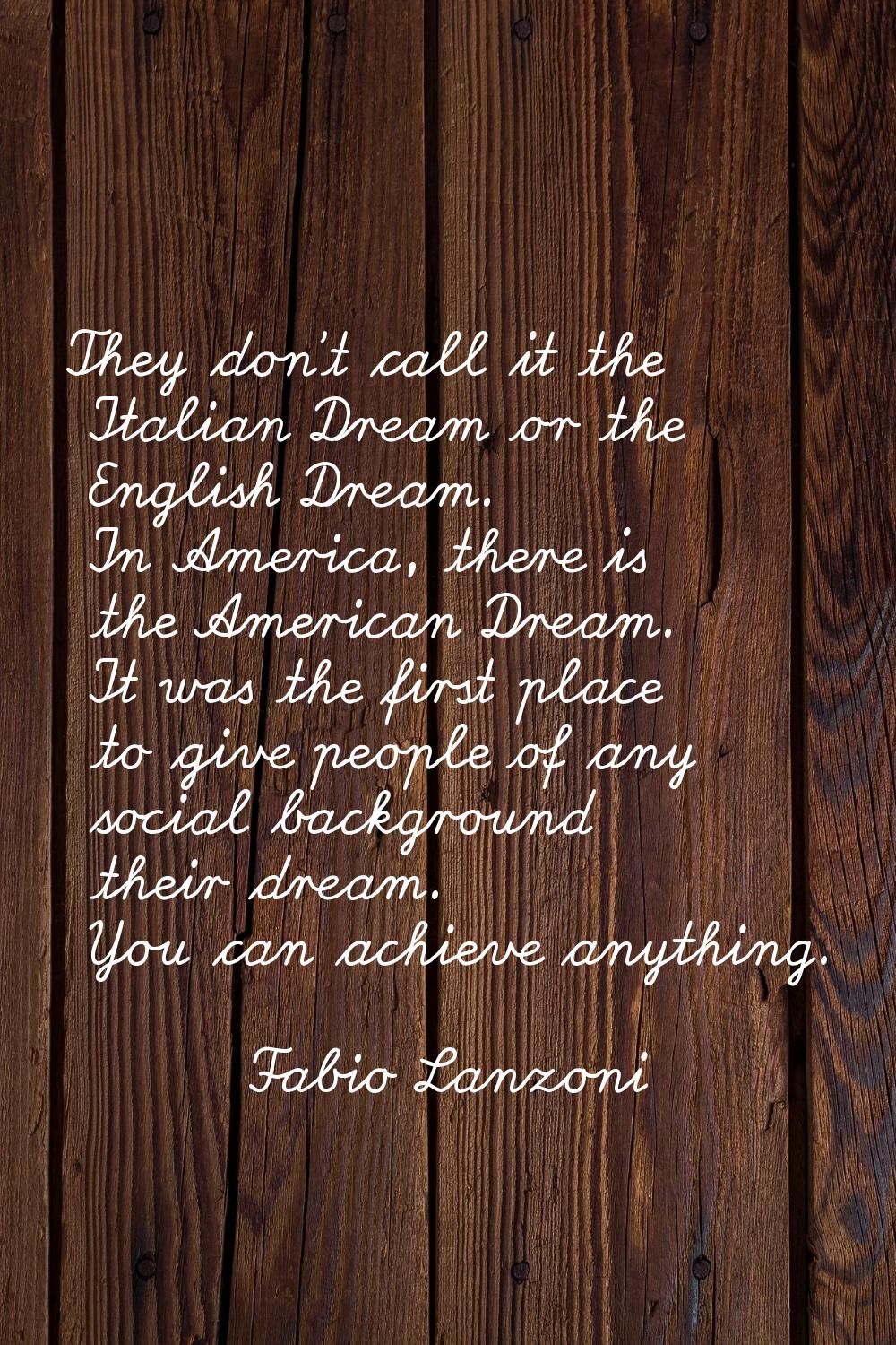 They don't call it the Italian Dream or the English Dream. In America, there is the American Dream.