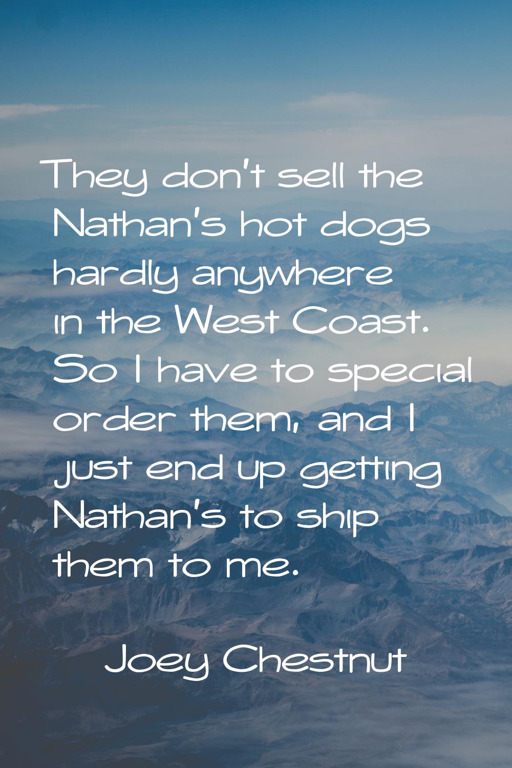They don't sell the Nathan's hot dogs hardly anywhere in the West Coast. So I have to special order
