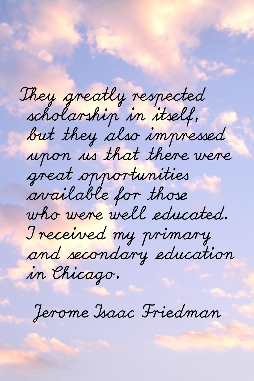 They greatly respected scholarship in itself, but they also impressed upon us that there were great