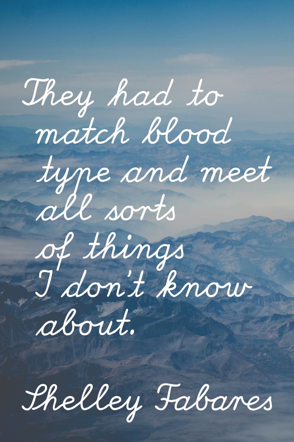 They had to match blood type and meet all sorts of things I don't know about.
