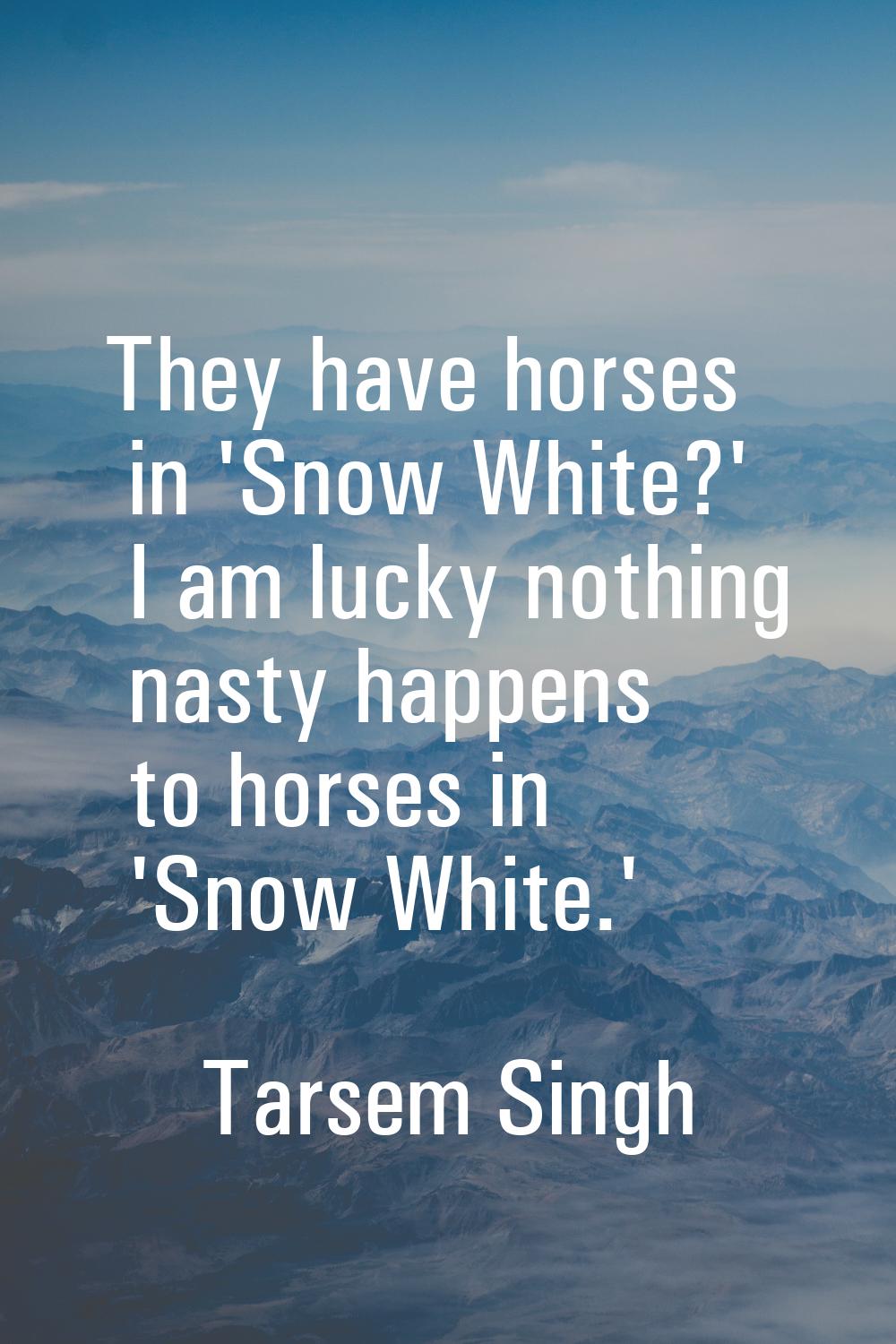 They have horses in 'Snow White?' I am lucky nothing nasty happens to horses in 'Snow White.'