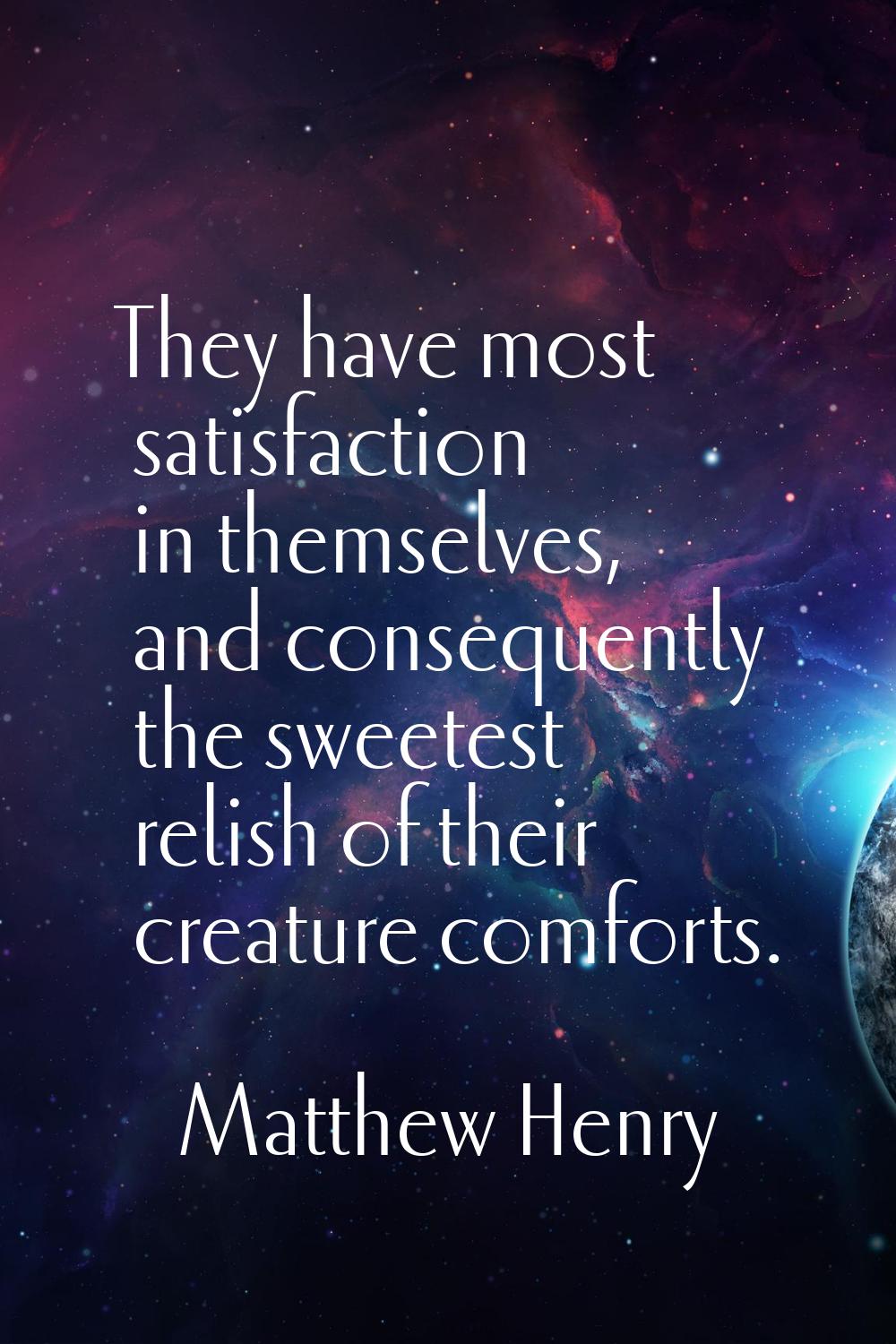 They have most satisfaction in themselves, and consequently the sweetest relish of their creature c
