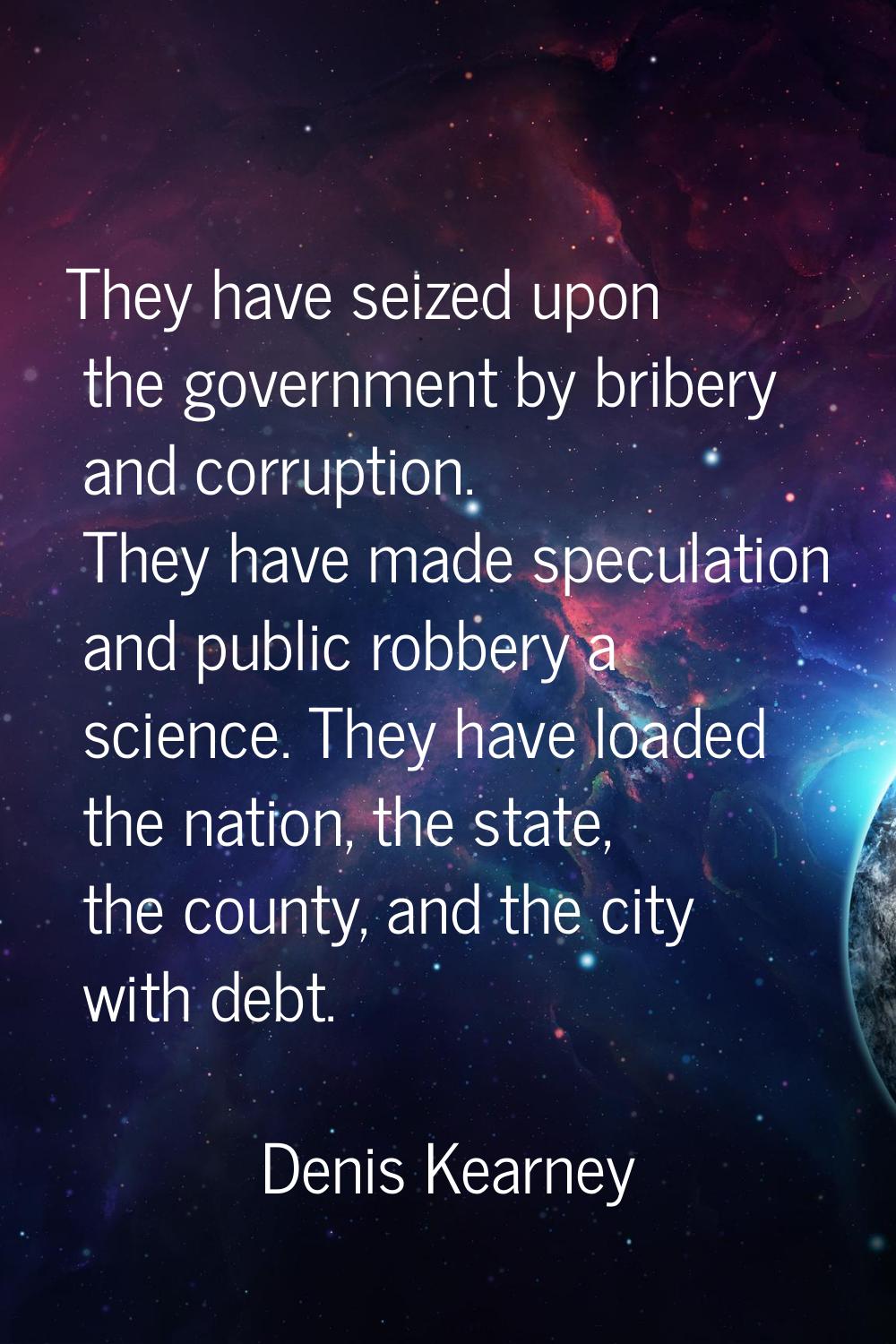 They have seized upon the government by bribery and corruption. They have made speculation and publ