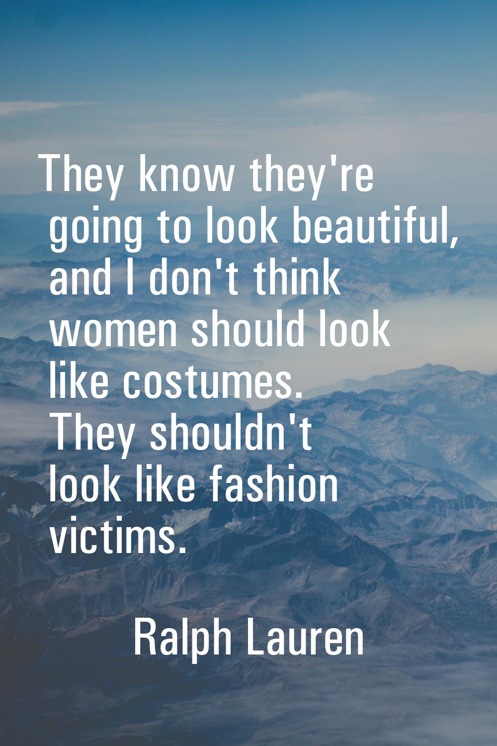They know they're going to look beautiful, and I don't think women should look like costumes. They 