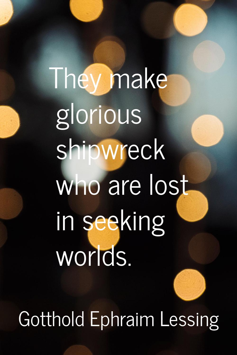 They make glorious shipwreck who are lost in seeking worlds.