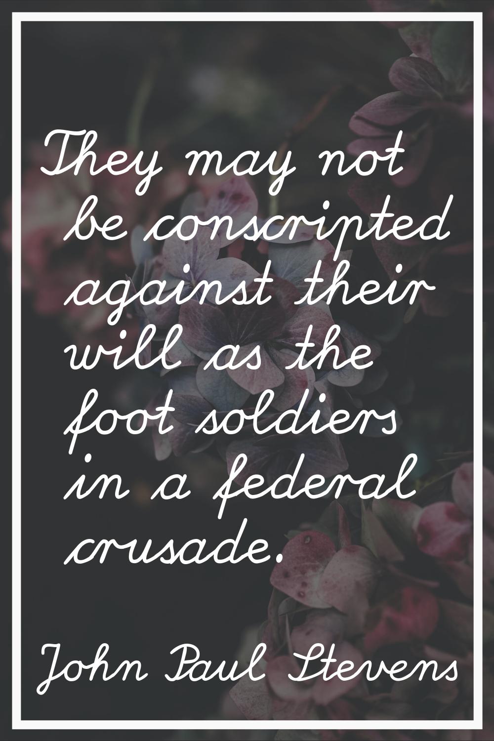 They may not be conscripted against their will as the foot soldiers in a federal crusade.