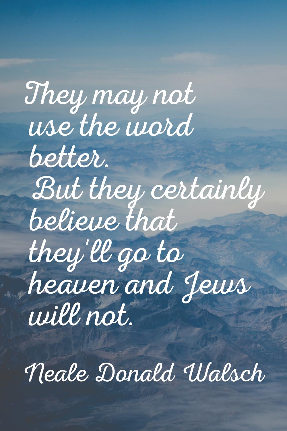 They may not use the word better. But they certainly believe that they'll go to heaven and Jews wil