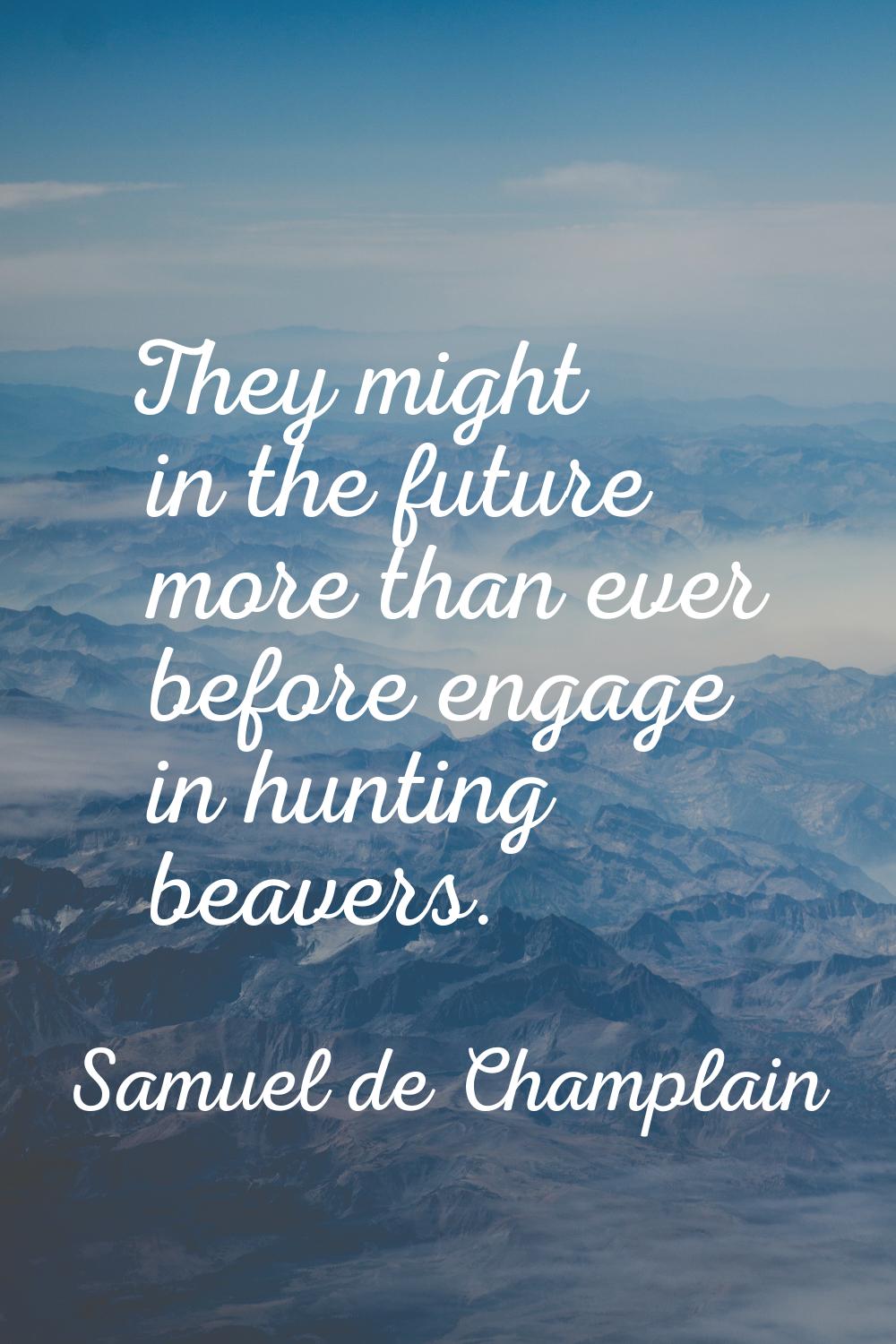 They might in the future more than ever before engage in hunting beavers.