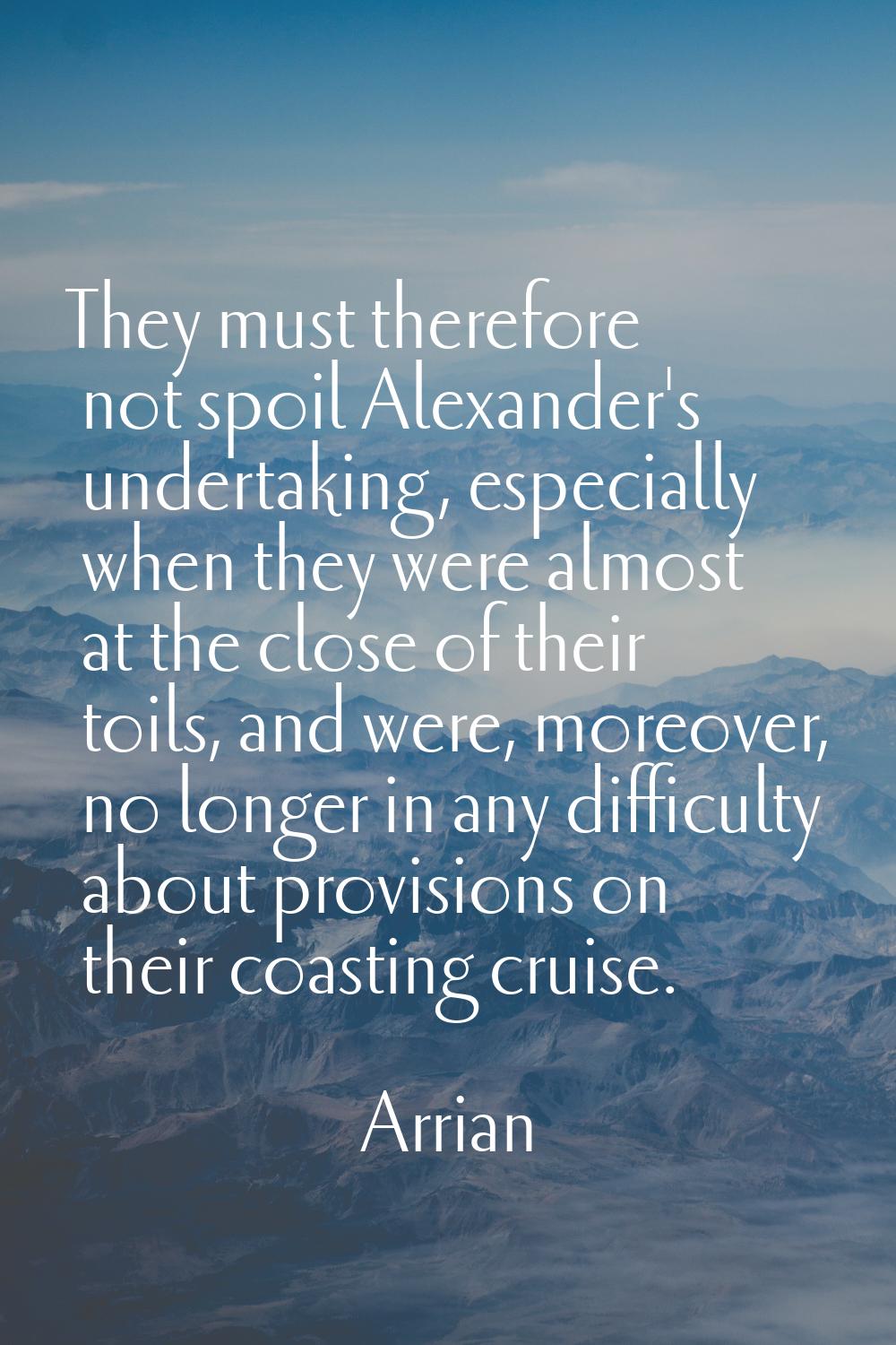They must therefore not spoil Alexander's undertaking, especially when they were almost at the clos