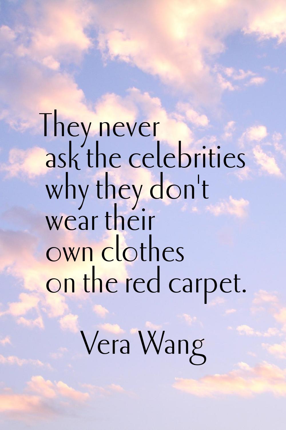 They never ask the celebrities why they don't wear their own clothes on the red carpet.