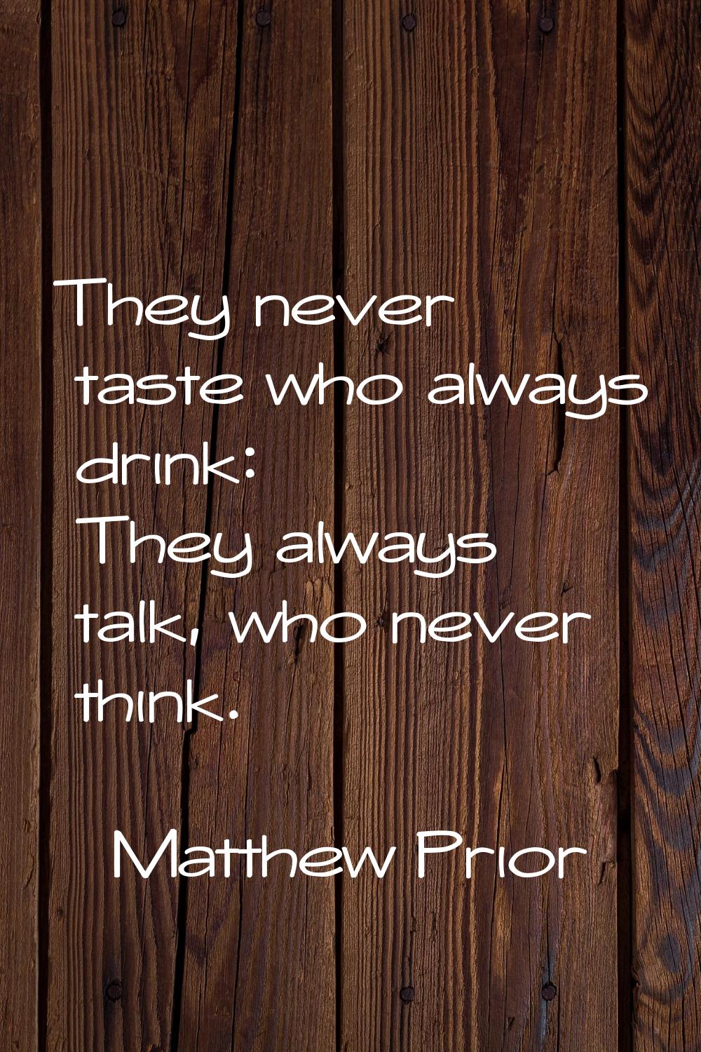 They never taste who always drink: They always talk, who never think.