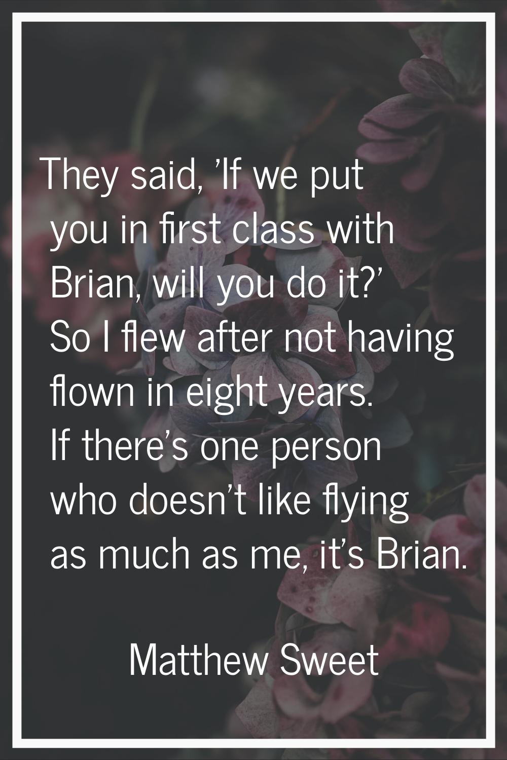 They said, 'If we put you in first class with Brian, will you do it?' So I flew after not having fl