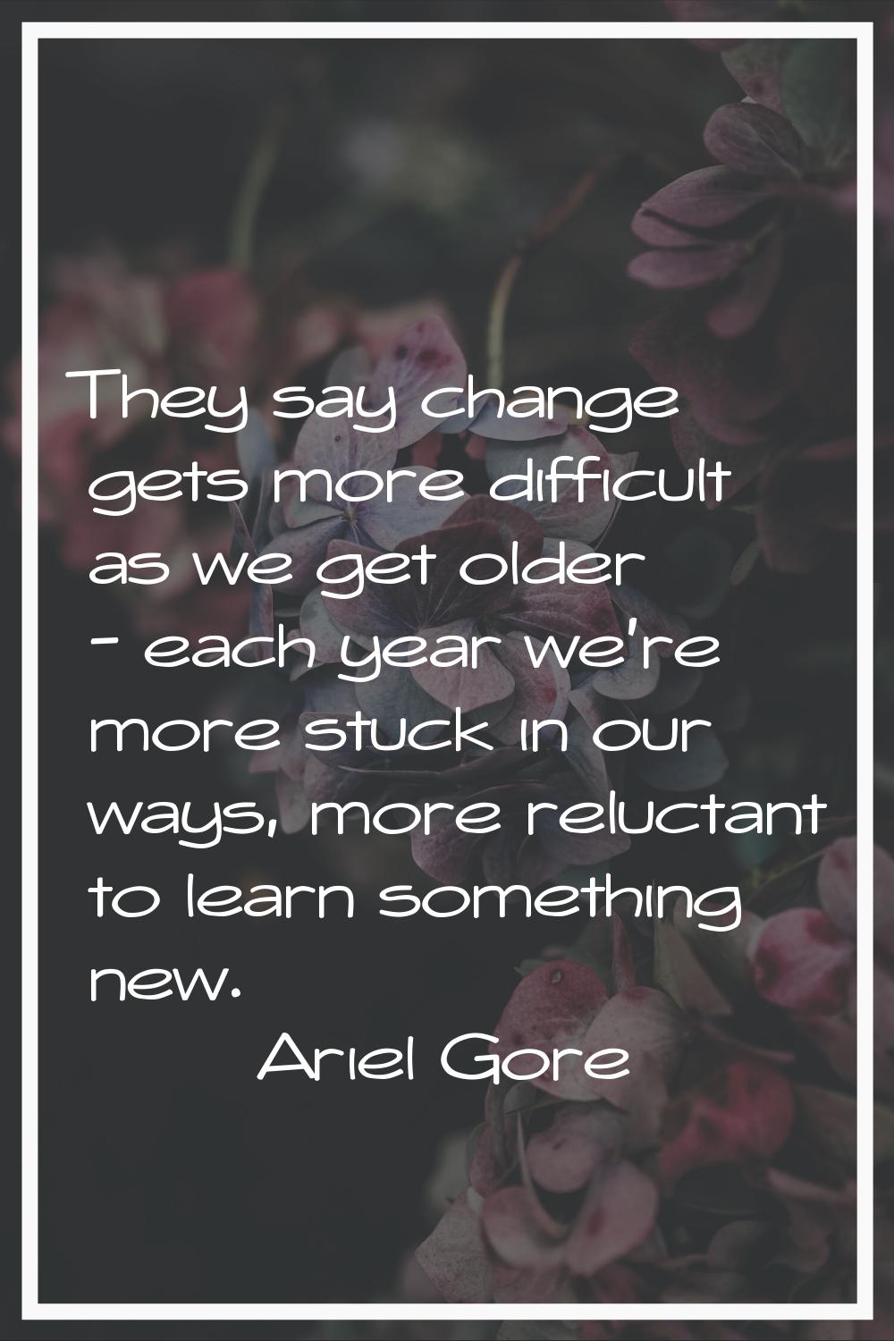 They say change gets more difficult as we get older - each year we're more stuck in our ways, more 