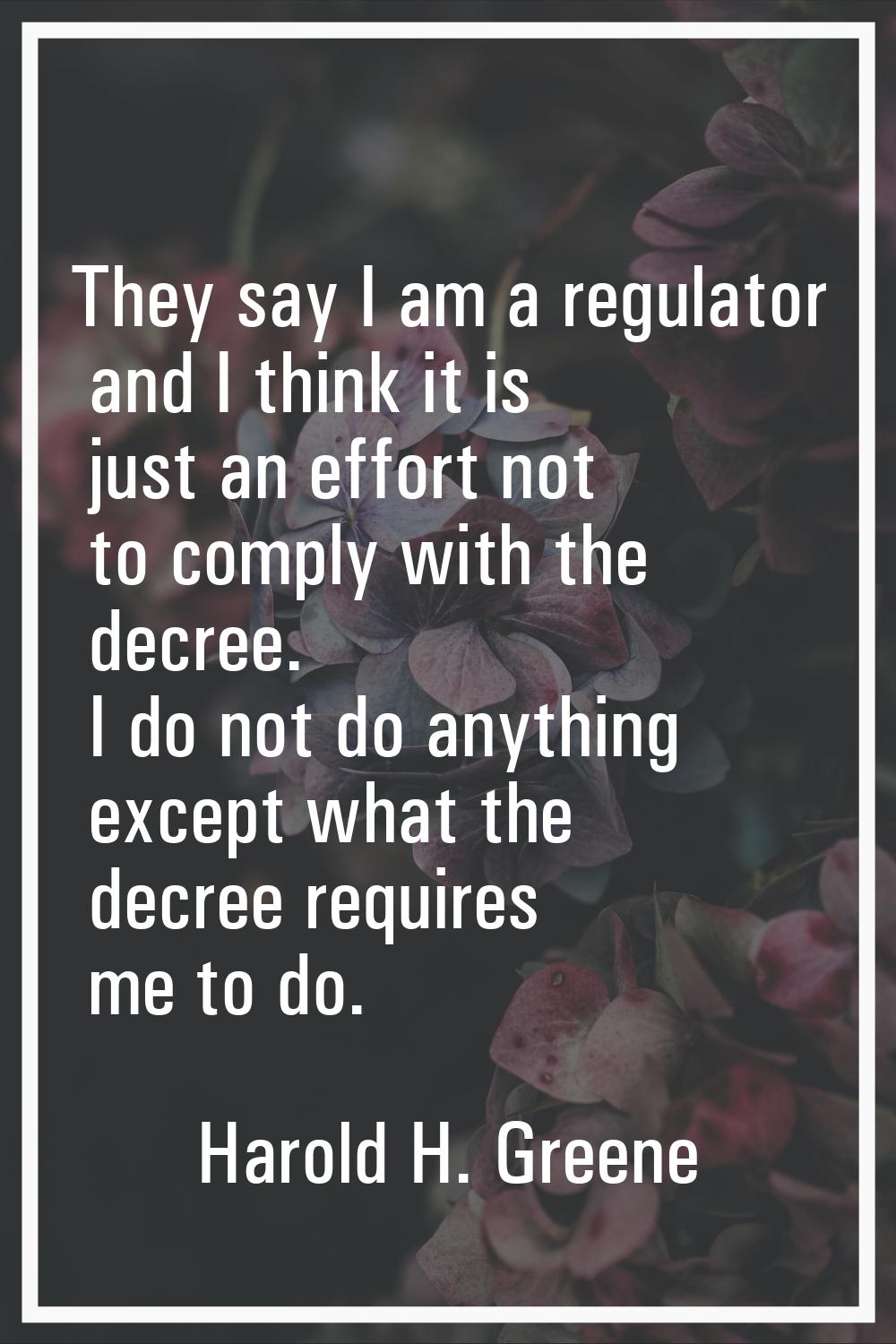 They say I am a regulator and I think it is just an effort not to comply with the decree. I do not 