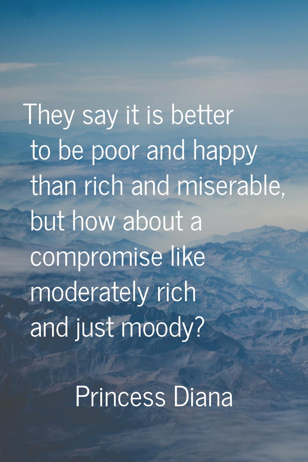 They say it is better to be poor and happy than rich and miserable, but how about a compromise like