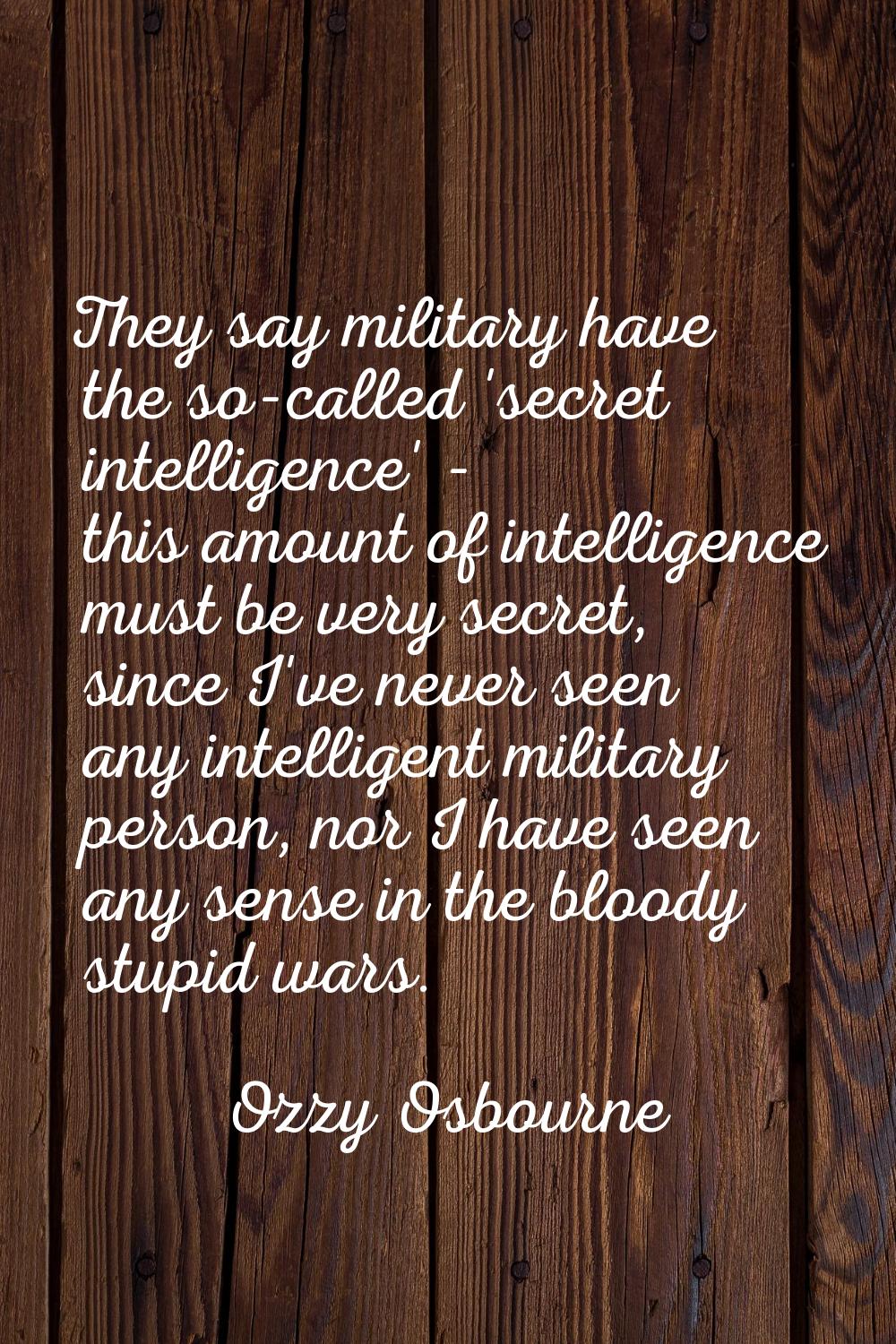 They say military have the so-called 'secret intelligence' - this amount of intelligence must be ve