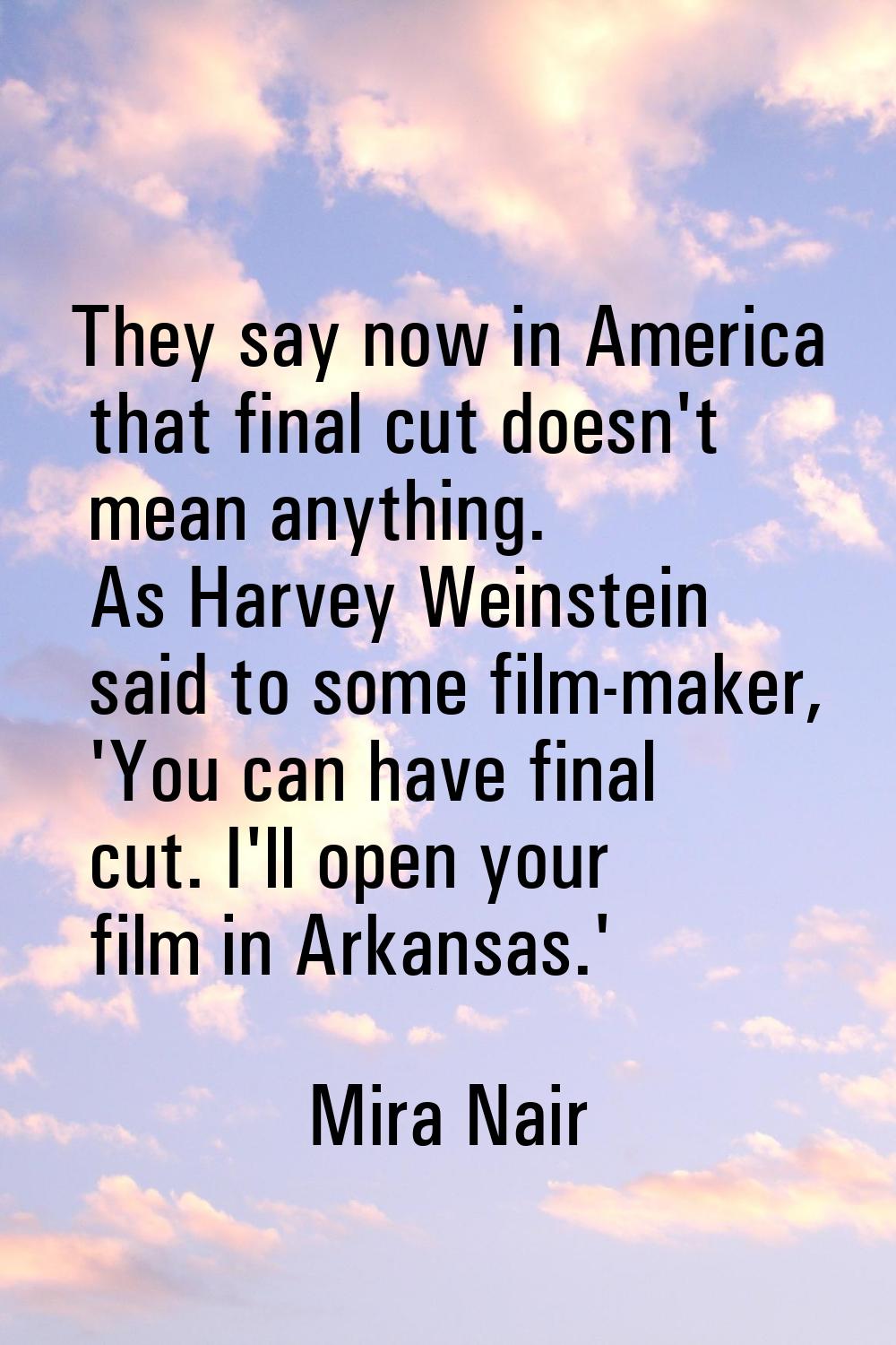 They say now in America that final cut doesn't mean anything. As Harvey Weinstein said to some film