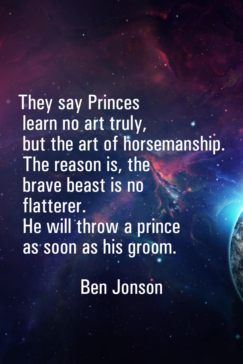 They say Princes learn no art truly, but the art of horsemanship. The reason is, the brave beast is