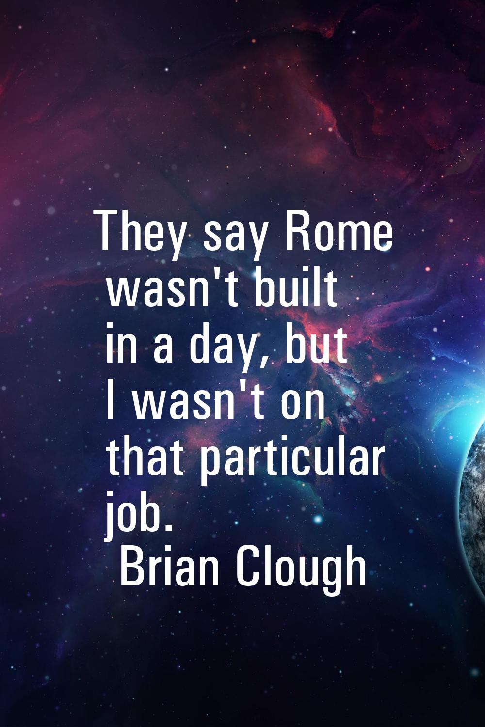 They say Rome wasn't built in a day, but I wasn't on that particular job.