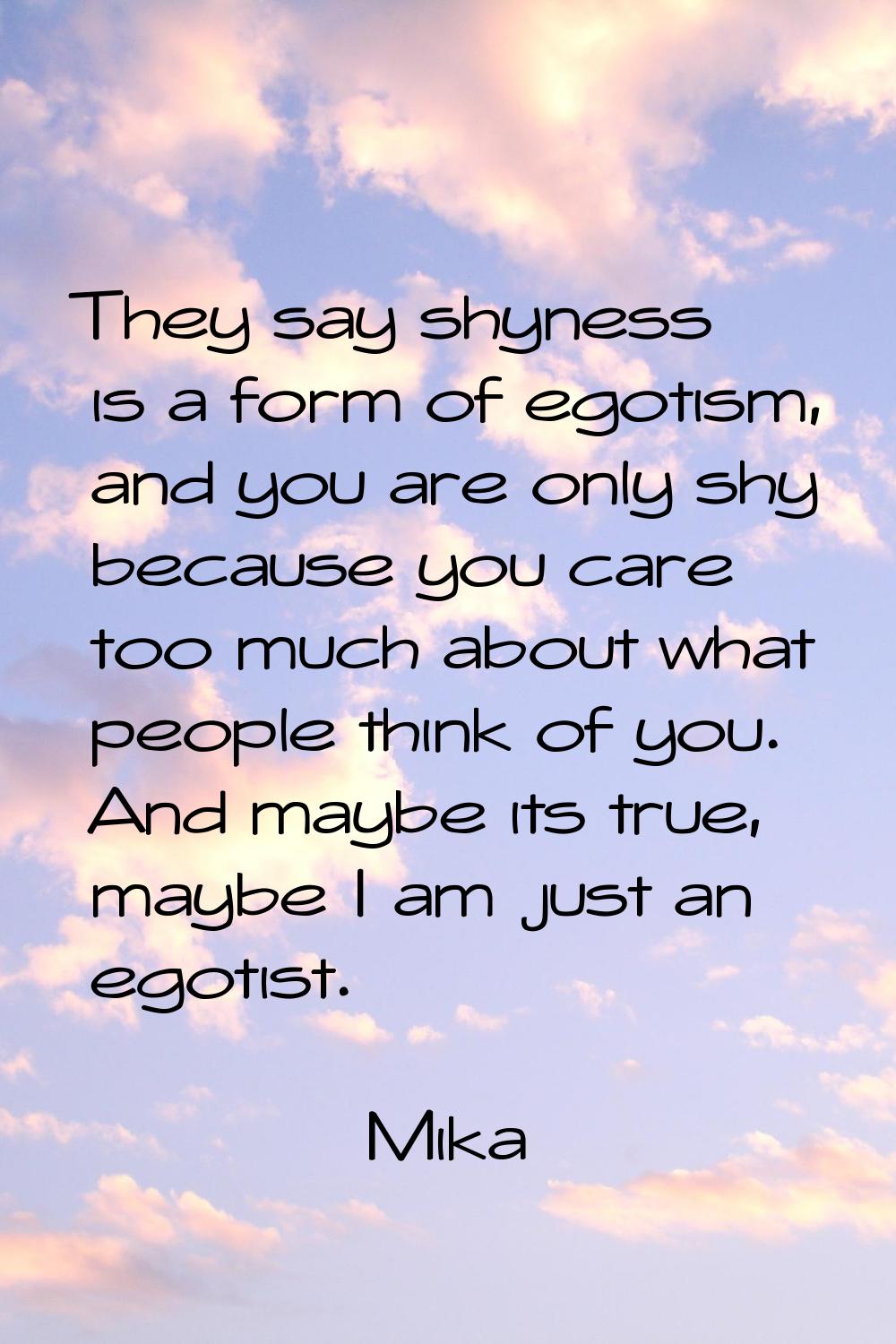 They say shyness is a form of egotism, and you are only shy because you care too much about what pe