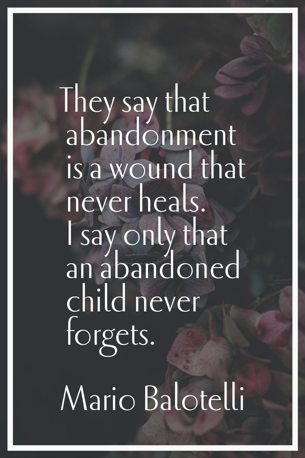 They say that abandonment is a wound that never heals. I say only that an abandoned child never for