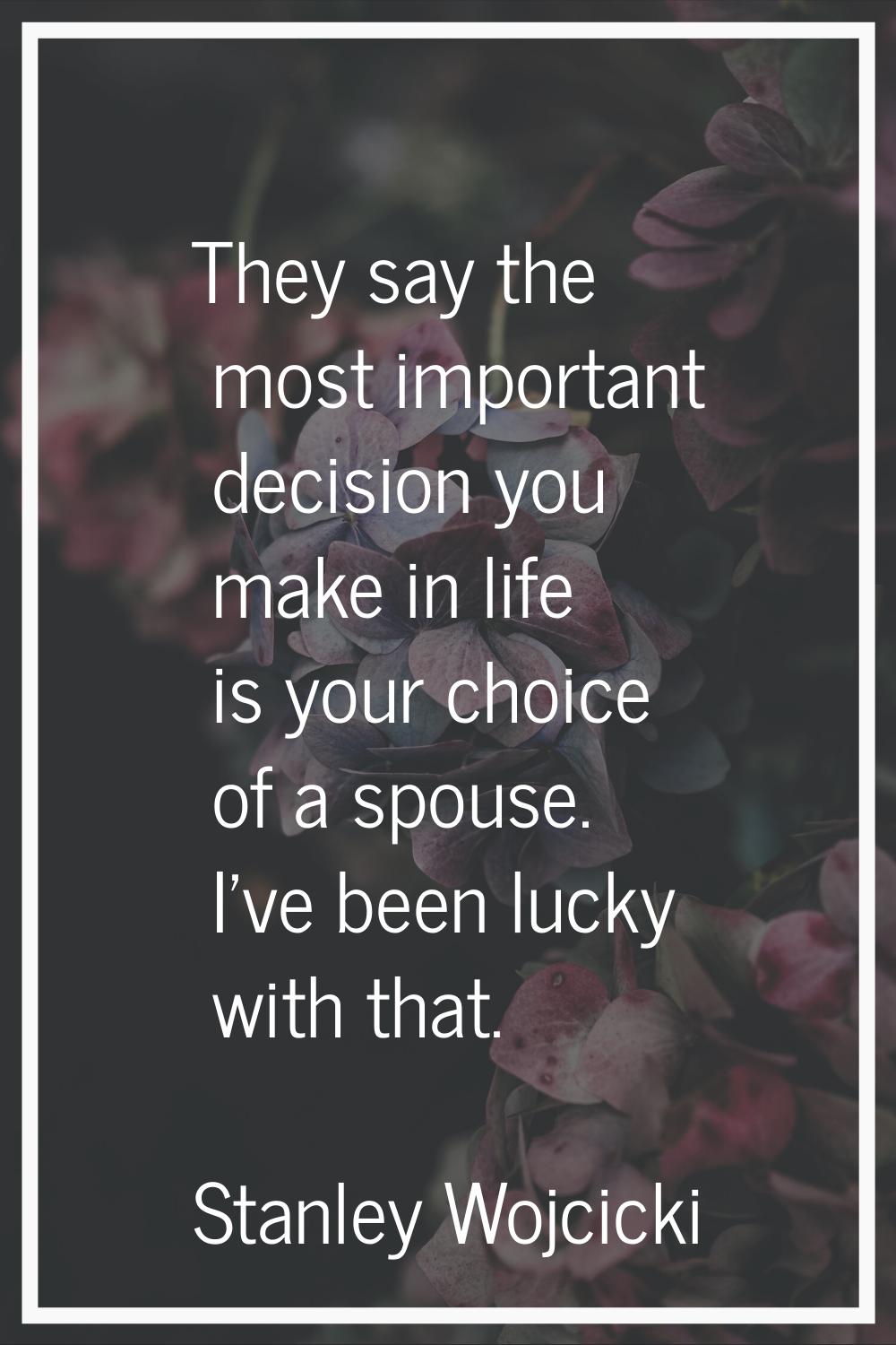 They say the most important decision you make in life is your choice of a spouse. I've been lucky w