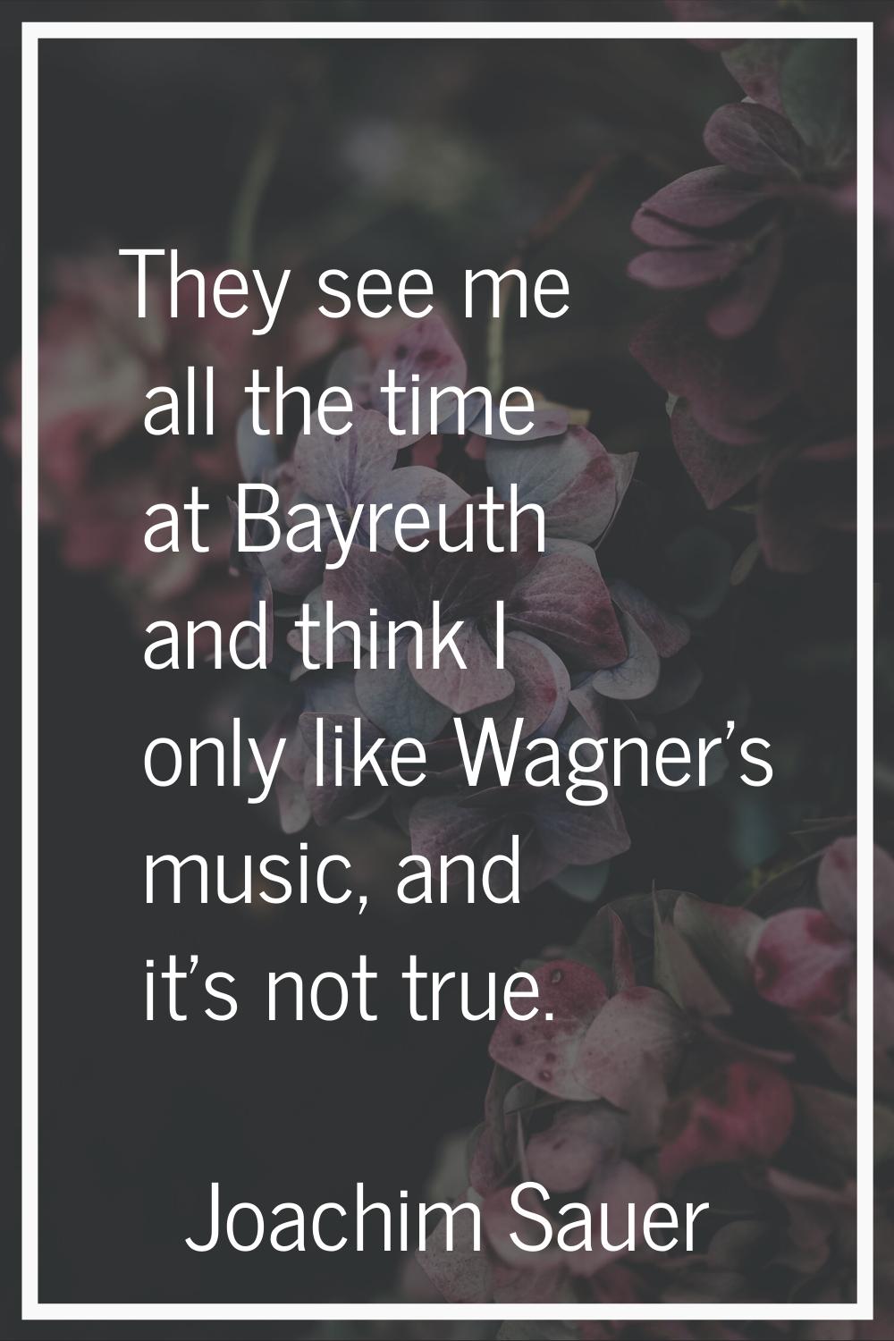 They see me all the time at Bayreuth and think I only like Wagner's music, and it's not true.