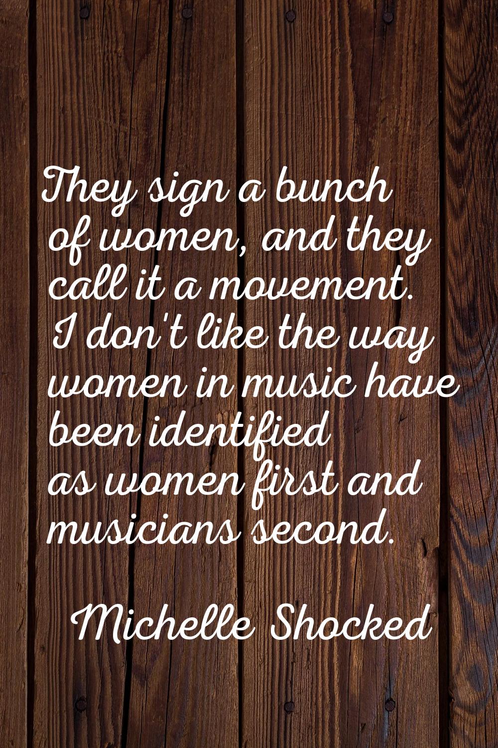 They sign a bunch of women, and they call it a movement. I don't like the way women in music have b