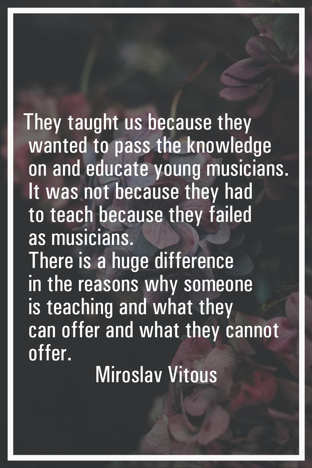 They taught us because they wanted to pass the knowledge on and educate young musicians. It was not