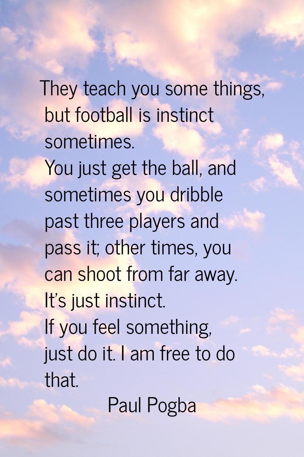 They teach you some things, but football is instinct sometimes. You just get the ball, and sometime
