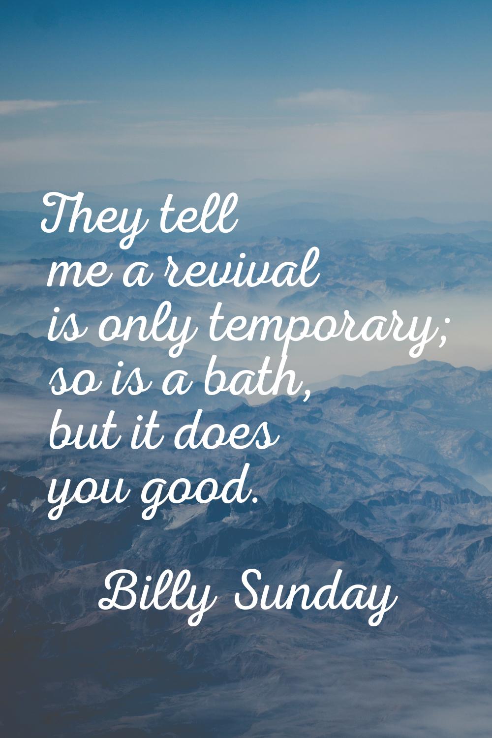 They tell me a revival is only temporary; so is a bath, but it does you good.