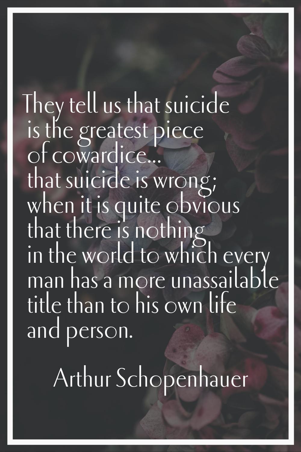 They tell us that suicide is the greatest piece of cowardice... that suicide is wrong; when it is q