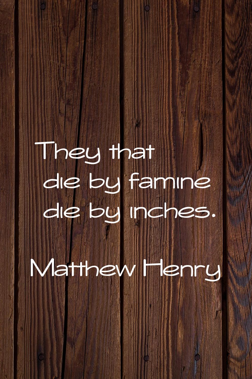 They that die by famine die by inches.