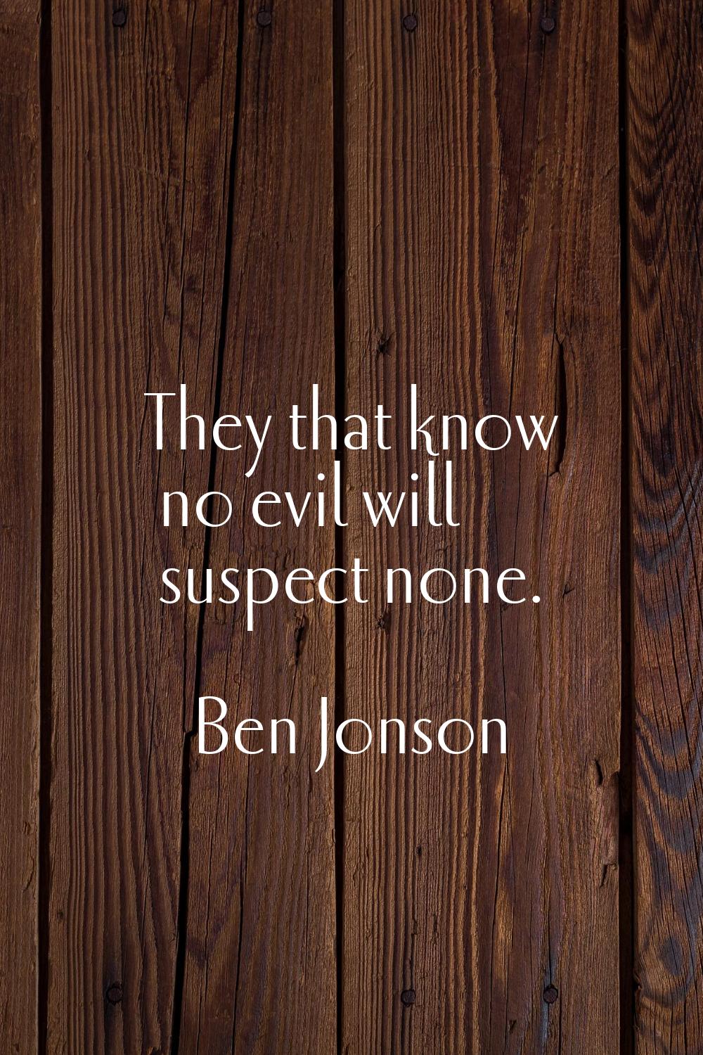 They that know no evil will suspect none.