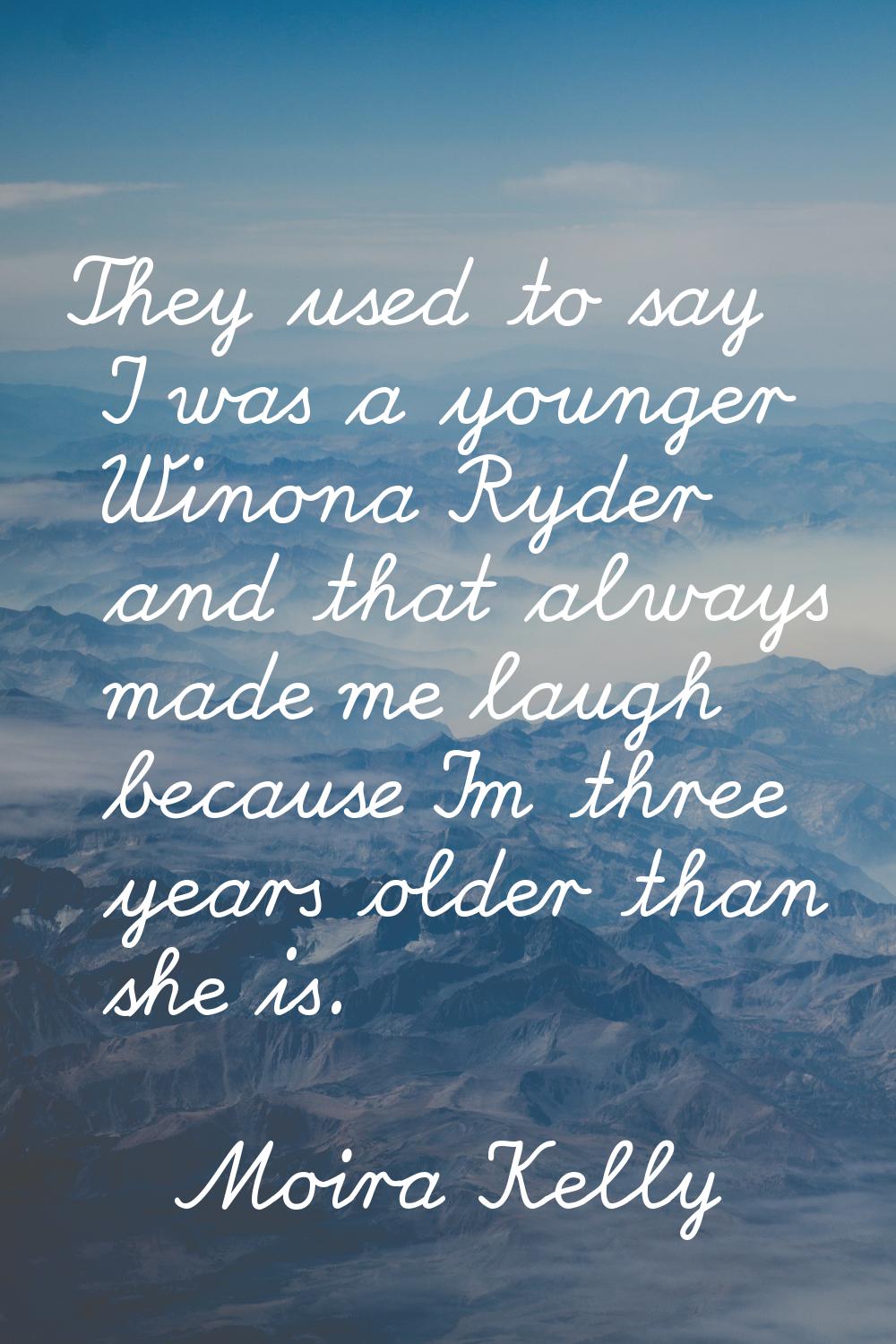 They used to say I was a younger Winona Ryder and that always made me laugh because I'm three years