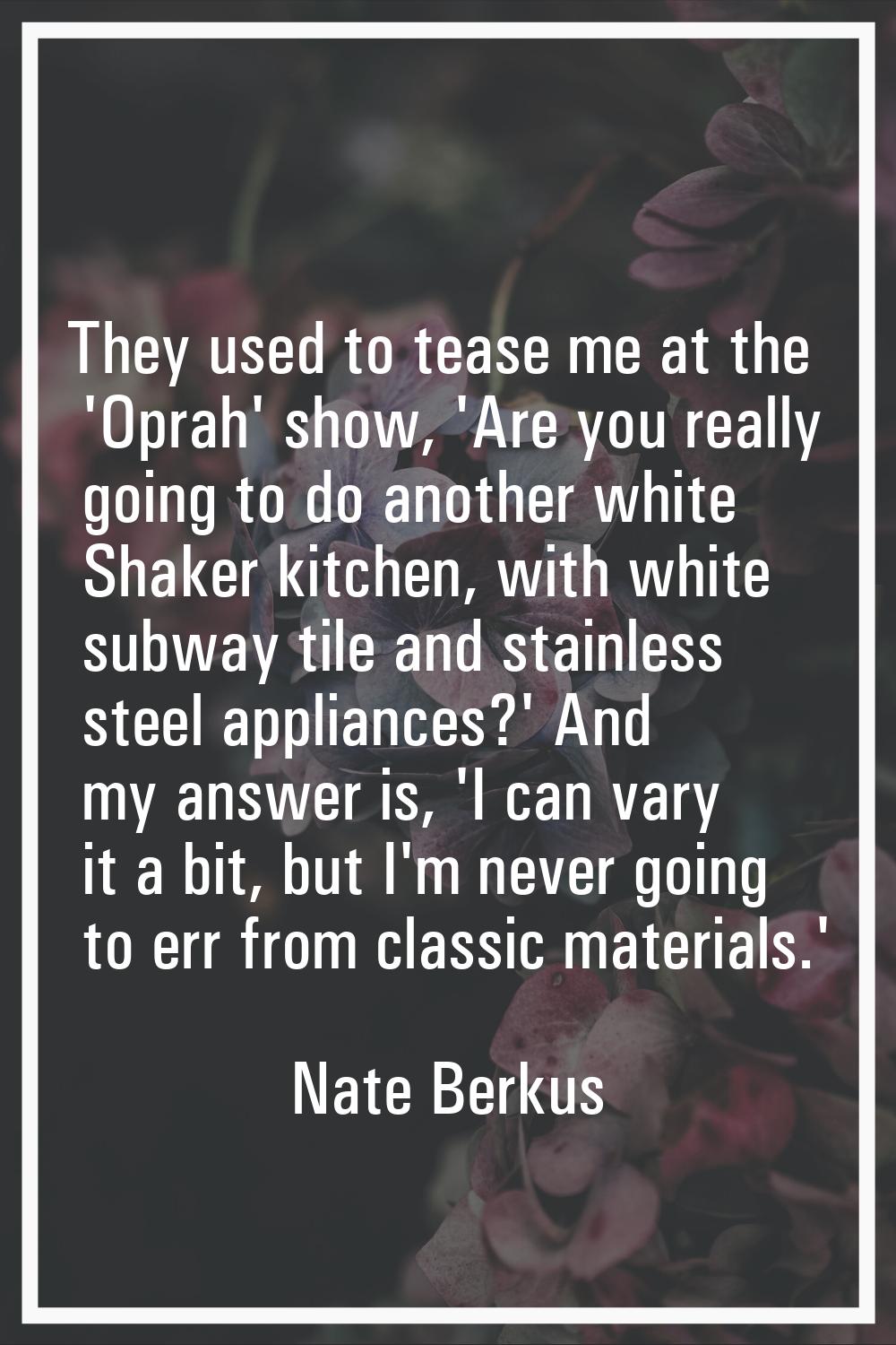 They used to tease me at the 'Oprah' show, 'Are you really going to do another white Shaker kitchen