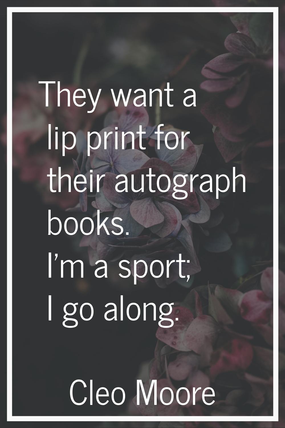 They want a lip print for their autograph books. I'm a sport; I go along.