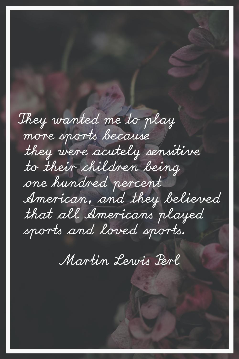 They wanted me to play more sports because they were acutely sensitive to their children being one 