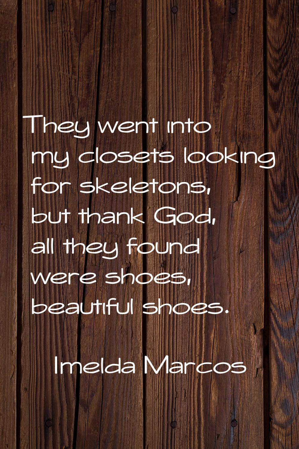 They went into my closets looking for skeletons, but thank God, all they found were shoes, beautifu