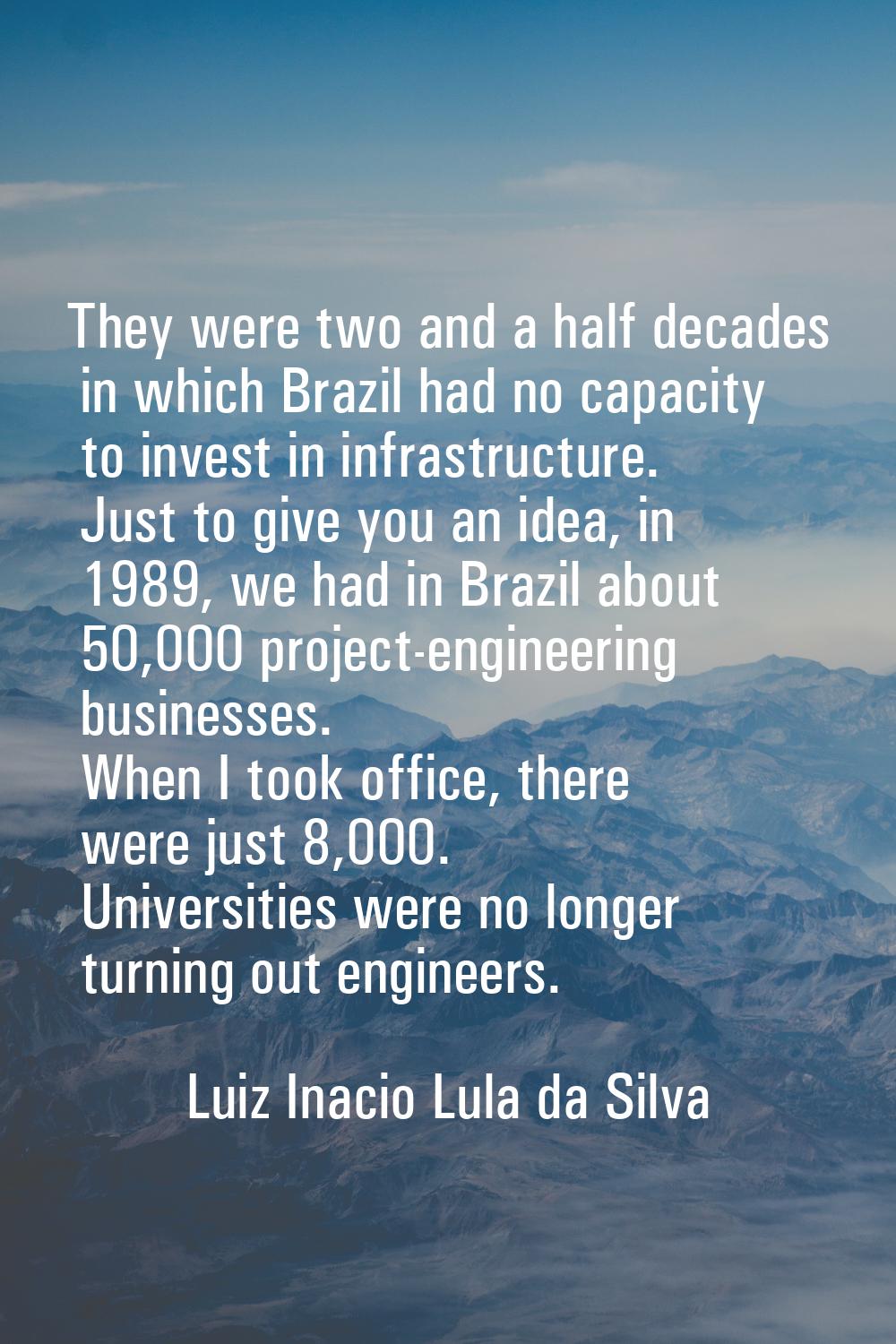 They were two and a half decades in which Brazil had no capacity to invest in infrastructure. Just 