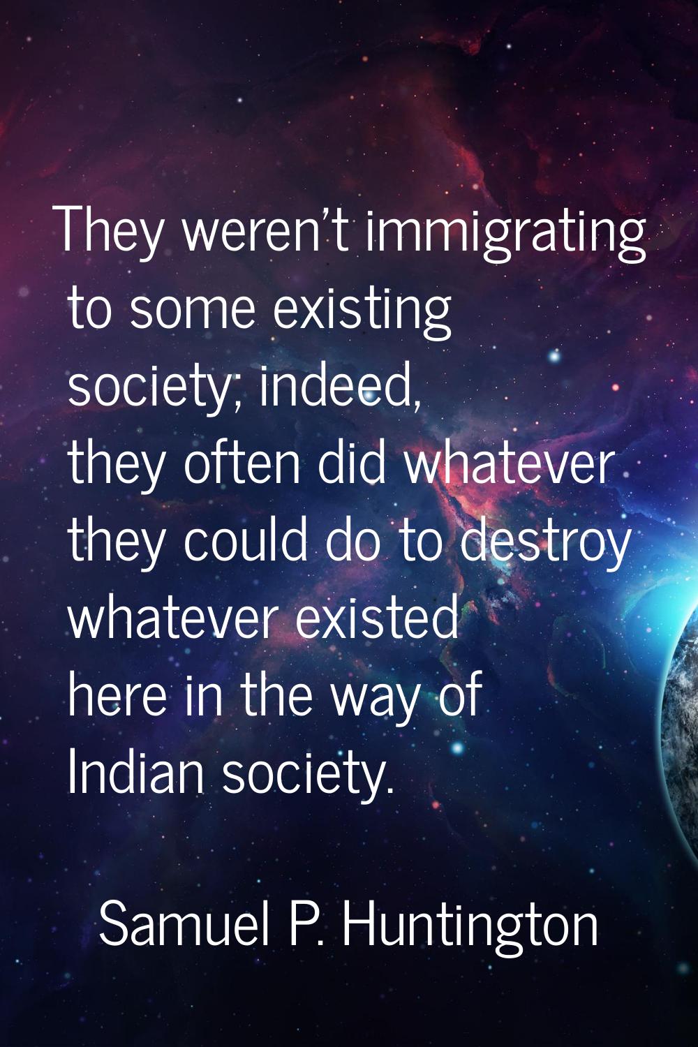 They weren't immigrating to some existing society; indeed, they often did whatever they could do to