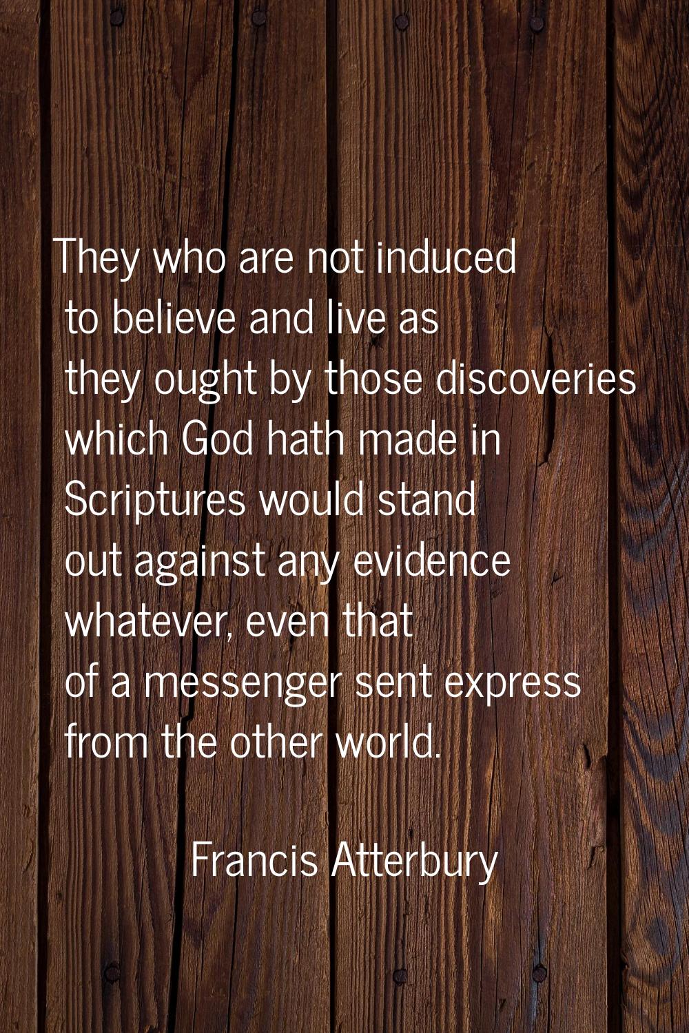 They who are not induced to believe and live as they ought by those discoveries which God hath made
