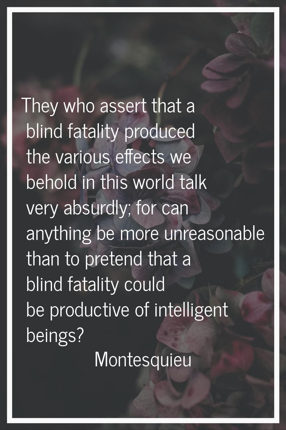 They who assert that a blind fatality produced the various effects we behold in this world talk ver