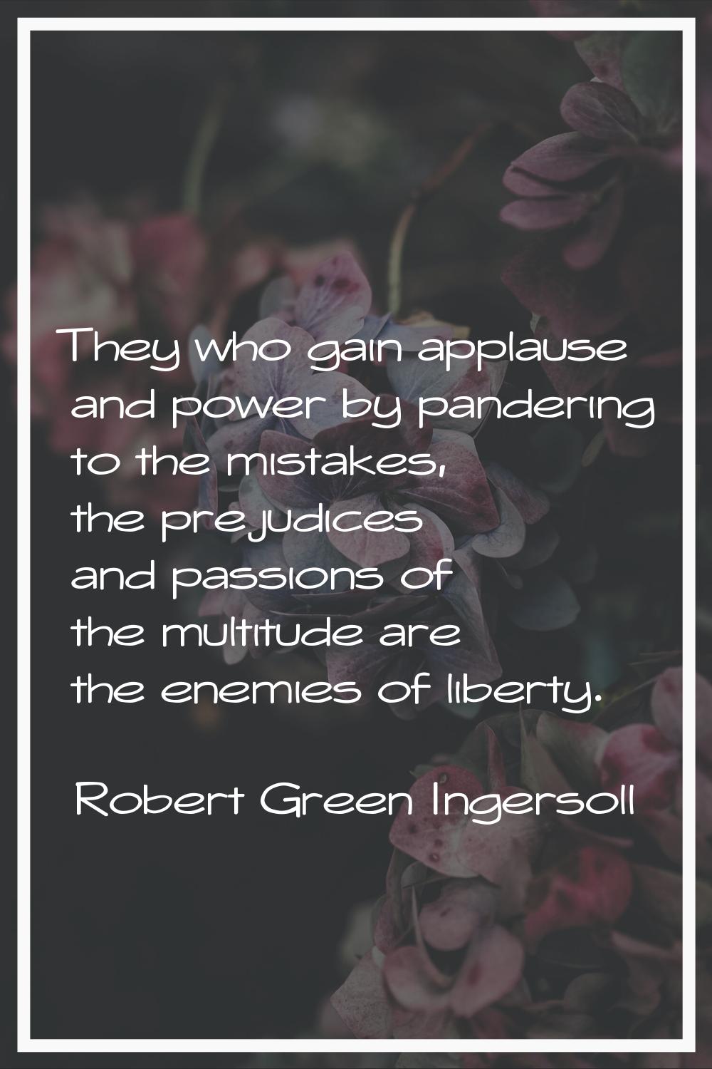 They who gain applause and power by pandering to the mistakes, the prejudices and passions of the m