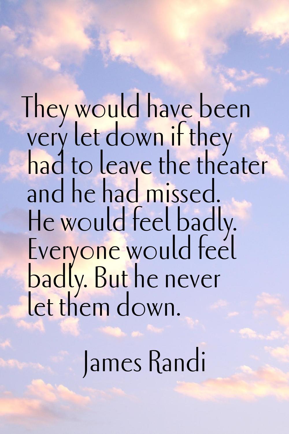 They would have been very let down if they had to leave the theater and he had missed. He would fee