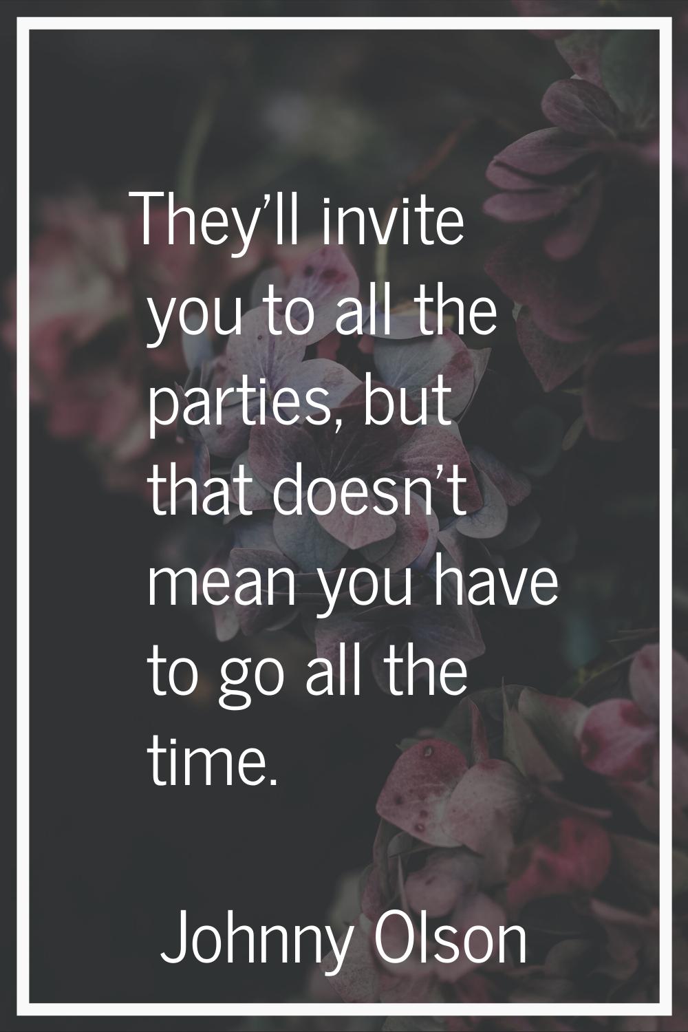 They'll invite you to all the parties, but that doesn't mean you have to go all the time.