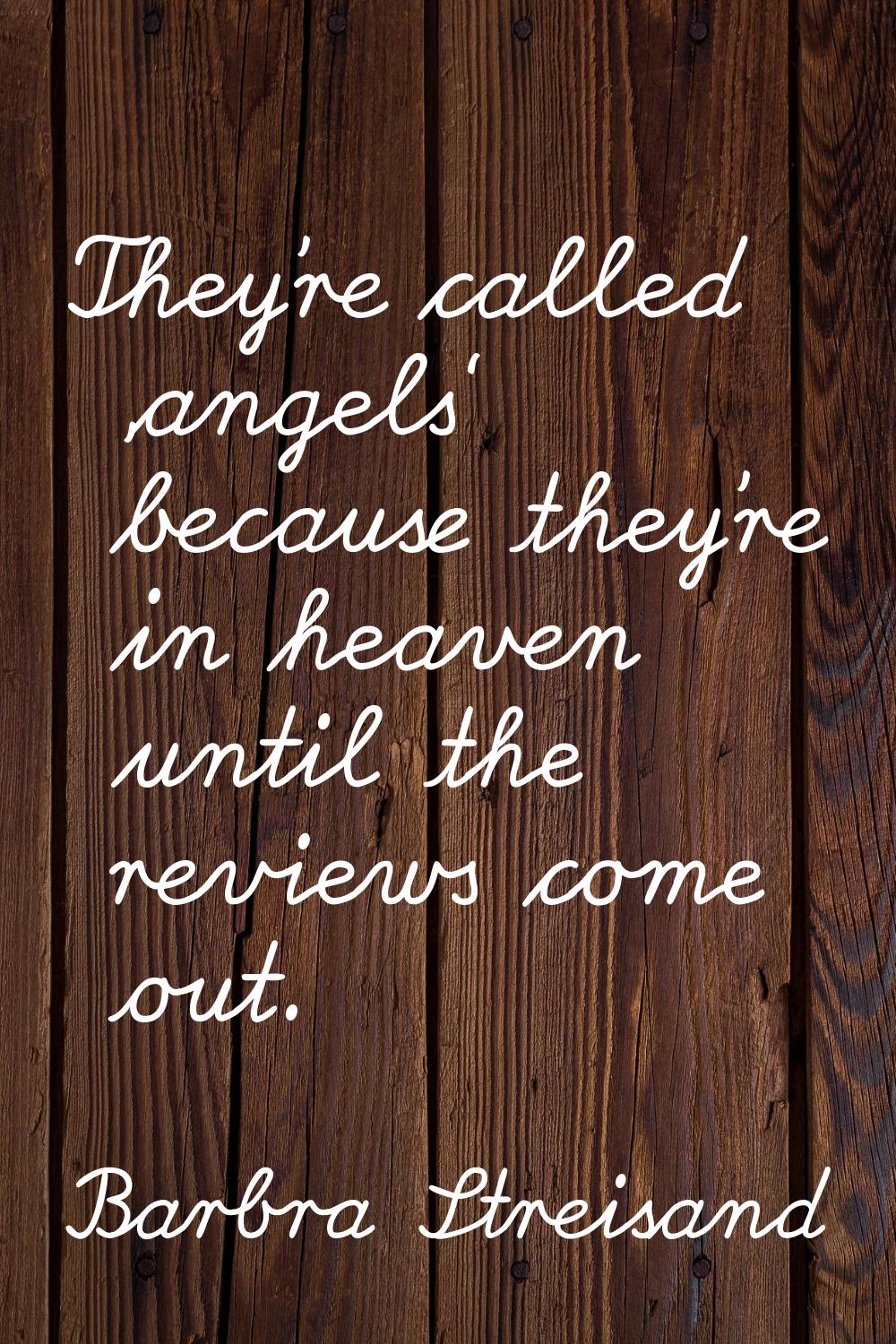 They're called 'angels' because they're in heaven until the reviews come out.