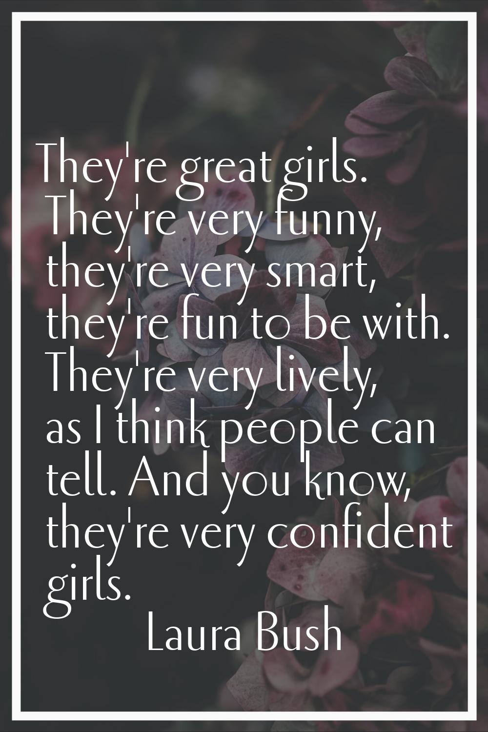 They're great girls. They're very funny, they're very smart, they're fun to be with. They're very l